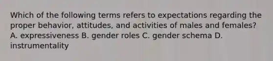 Which of the following terms refers to expectations regarding the proper behavior, attitudes, and activities of males and females? A. expressiveness B. gender roles C. gender schema D. instrumentality