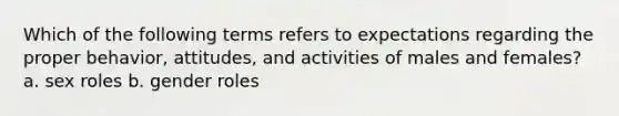 Which of the following terms refers to expectations regarding the proper behavior, attitudes, and activities of males and females? a. sex roles b. <a href='https://www.questionai.com/knowledge/kFBKZBlIHQ-gender-roles' class='anchor-knowledge'>gender roles</a>