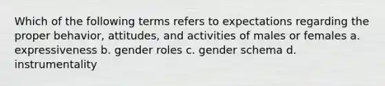 Which of the following terms refers to expectations regarding the proper behavior, attitudes, and activities of males or females a. expressiveness b. gender roles c. gender schema d. instrumentality