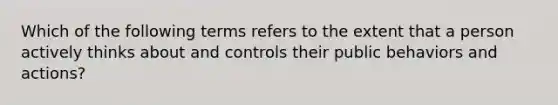 Which of the following terms refers to the extent that a person actively thinks about and controls their public behaviors and actions?