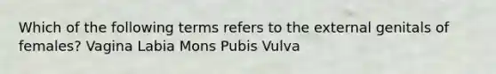 Which of the following terms refers to the external genitals of females? Vagina Labia Mons Pubis Vulva