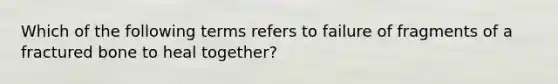 Which of the following terms refers to failure of fragments of a fractured bone to heal together?