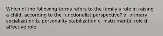 Which of the following terms refers to the family's role in raising a child, according to the functionalist perspective? a. primary socialization b. personality stabilization c. instrumental role d. affective role