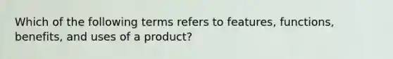 Which of the following terms refers to​ features, functions,​ benefits, and uses of a​ product?