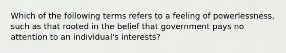 Which of the following terms refers to a feeling of powerlessness, such as that rooted in the belief that government pays no attention to an individual's interests?