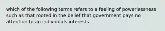 which of the following terms refers to a feeling of powerlessness such as that rooted in the belief that government pays no attention to an individuals interests