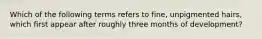 Which of the following terms refers to fine, unpigmented hairs, which first appear after roughly three months of development?