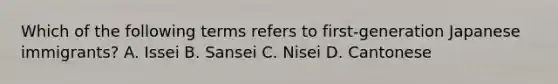 Which of the following terms refers to first-generation Japanese immigrants? A. Issei B. Sansei C. Nisei D. Cantonese