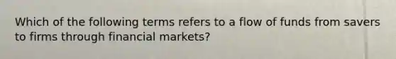 Which of the following terms refers to a flow of funds from savers to firms through financial​ markets?