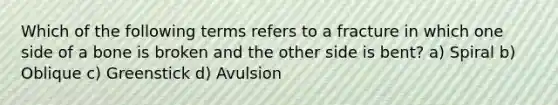 Which of the following terms refers to a fracture in which one side of a bone is broken and the other side is bent? a) Spiral b) Oblique c) Greenstick d) Avulsion