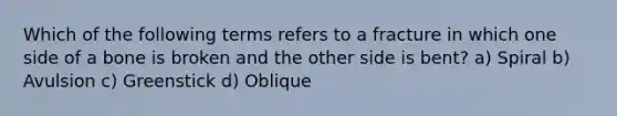 Which of the following terms refers to a fracture in which one side of a bone is broken and the other side is bent? a) Spiral b) Avulsion c) Greenstick d) Oblique