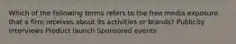 Which of the following terms refers to the free media exposure that a firm receives about its activities or brands? Publicity Interviews Product launch Sponsored events