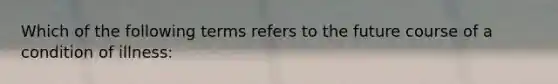 Which of the following terms refers to the future course of a condition of illness: