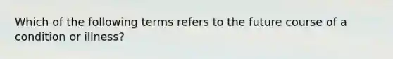 Which of the following terms refers to the future course of a condition or illness?