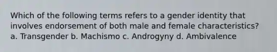 Which of the following terms refers to a gender identity that involves endorsement of both male and female characteristics? a. Transgender b. Machismo c. Androgyny d. Ambivalence