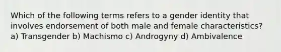 Which of the following terms refers to a <a href='https://www.questionai.com/knowledge/kyhXSBYVgx-gender-identity' class='anchor-knowledge'>gender identity</a> that involves endorsement of both male and female characteristics? a) Transgender b) Machismo c) Androgyny d) Ambivalence