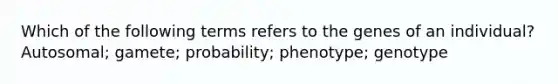 Which of the following terms refers to the genes of an individual? Autosomal; gamete; probability; phenotype; genotype