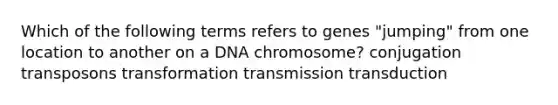 Which of the following terms refers to genes "jumping" from one location to another on a DNA chromosome? conjugation transposons transformation transmission transduction