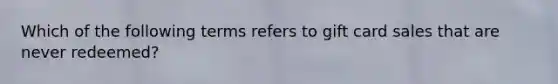 Which of the following terms refers to gift card sales that are never redeemed?