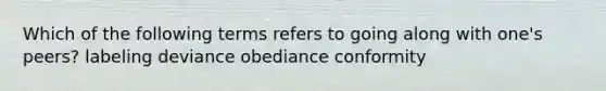 Which of the following terms refers to going along with one's peers? labeling deviance obediance conformity