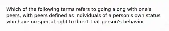 Which of the following terms refers to going along with one's peers, with peers defined as individuals of a person's own status who have no special right to direct that person's behavior