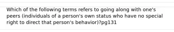 Which of the following terms refers to going along with one's peers (individuals of a person's own status who have no special right to direct that person's behavior)?pg131