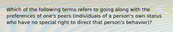 Which of the following terms refers to going along with the preferences of one's peers (individuals of a person's own status who have no special right to direct that person's behavior)?