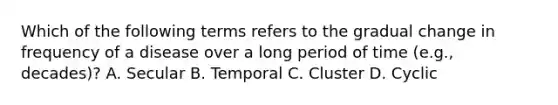 Which of the following terms refers to the gradual change in frequency of a disease over a long period of time (e.g., decades)? A. Secular B. Temporal C. Cluster D. Cyclic