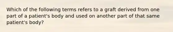 Which of the following terms refers to a graft derived from one part of a patient's body and used on another part of that same patient's body?