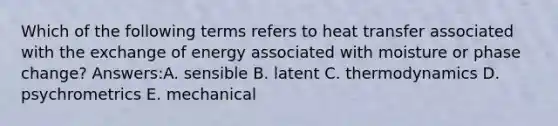 Which of the following terms refers to heat transfer associated with the exchange of energy associated with moisture or phase change? Answers:A. sensible B. latent C. thermodynamics D. psychrometrics E. mechanical