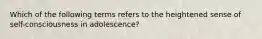 Which of the following terms refers to the heightened sense of self-consciousness in adolescence?