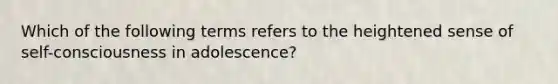 Which of the following terms refers to the heightened sense of self-consciousness in adolescence?