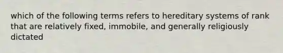 which of the following terms refers to hereditary systems of rank that are relatively fixed, immobile, and generally religiously dictated