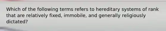 Which of the following terms refers to hereditary systems of rank that are relatively fixed, immobile, and generally religiously dictated?