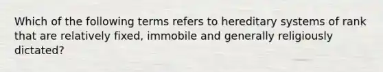 Which of the following terms refers to hereditary systems of rank that are relatively fixed, immobile and generally religiously dictated?