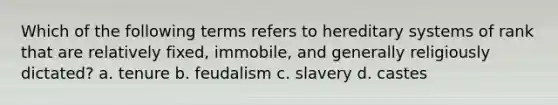 Which of the following terms refers to hereditary systems of rank that are relatively fixed, immobile, and generally religiously dictated? a. tenure b. feudalism c. slavery d. castes