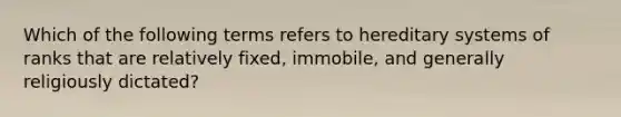 Which of the following terms refers to hereditary systems of ranks that are relatively fixed, immobile, and generally religiously dictated?