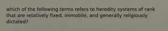 which of the following terms refers to heredity systems of rank that are relatively fixed, immobile, and generally religiously dictated?