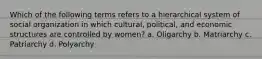 Which of the following terms refers to a hierarchical system of social organization in which cultural, political, and economic structures are controlled by women? a. Oligarchy b. Matriarchy c. Patriarchy d. Polyarchy