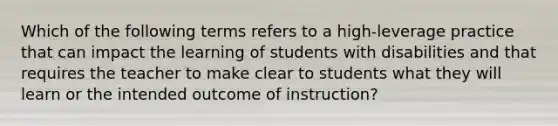 Which of the following terms refers to a high-leverage practice that can impact the learning of students with disabilities and that requires the teacher to make clear to students what they will learn or the intended outcome of instruction?