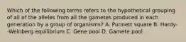 Which of the following terms refers to the hypothetical grouping of all of the alleles from all the gametes produced in each generation by a group of organisms? A. Punnett square B. Hardy--Weinberg equilibrium C. Gene pool D. Gamete pool