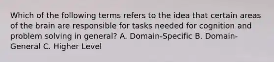 Which of the following terms refers to the idea that certain areas of the brain are responsible for tasks needed for cognition and problem solving in general? A. Domain-Specific B. Domain-General C. Higher Level