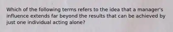 Which of the following terms refers to the idea that a manager's influence extends far beyond the results that can be achieved by just one individual acting alone?