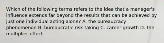 Which of the following terms refers to the idea that a manager's influence extends far beyond the results that can be achieved by just one individual acting alone? A. the bureaucracy phenomenon B. bureaucratic risk taking C. career growth D. the multiplier effect