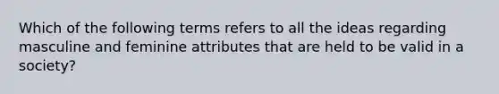 Which of the following terms refers to all the ideas regarding masculine and feminine attributes that are held to be valid in a society?