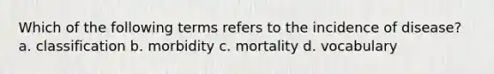 Which of the following terms refers to the incidence of disease? a. classification b. morbidity c. mortality d. vocabulary