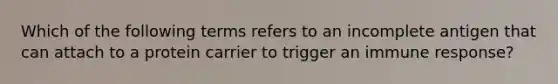 Which of the following terms refers to an incomplete antigen that can attach to a protein carrier to trigger an immune response?