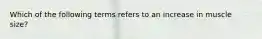 Which of the following terms refers to an increase in muscle size?