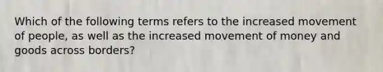 Which of the following terms refers to the increased movement of people, as well as the increased movement of money and goods across borders?