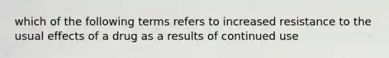 which of the following terms refers to increased resistance to the usual effects of a drug as a results of continued use